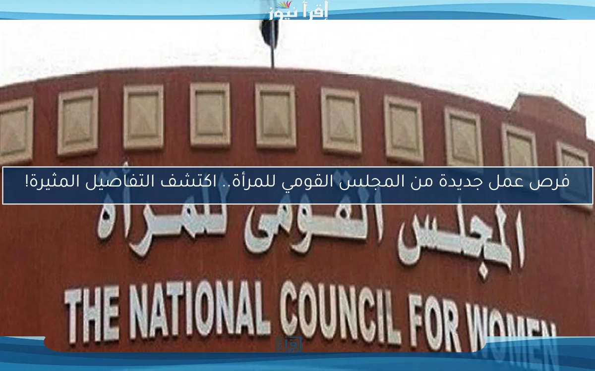فرص عمل جديدة من المجلس القومي للمرأة.. اكتشف التفاصيل المثيرة!