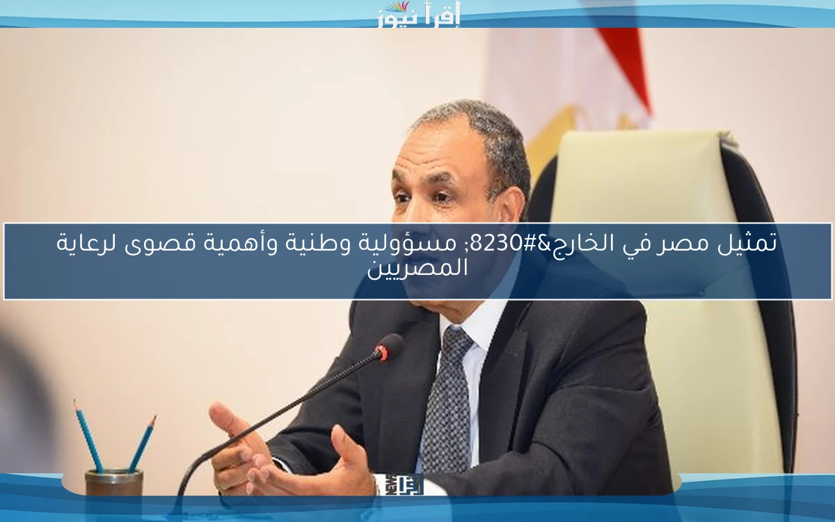 تمثيل مصر في الخارج… مسؤولية وطنية وأهمية قصوى لرعاية المصريين