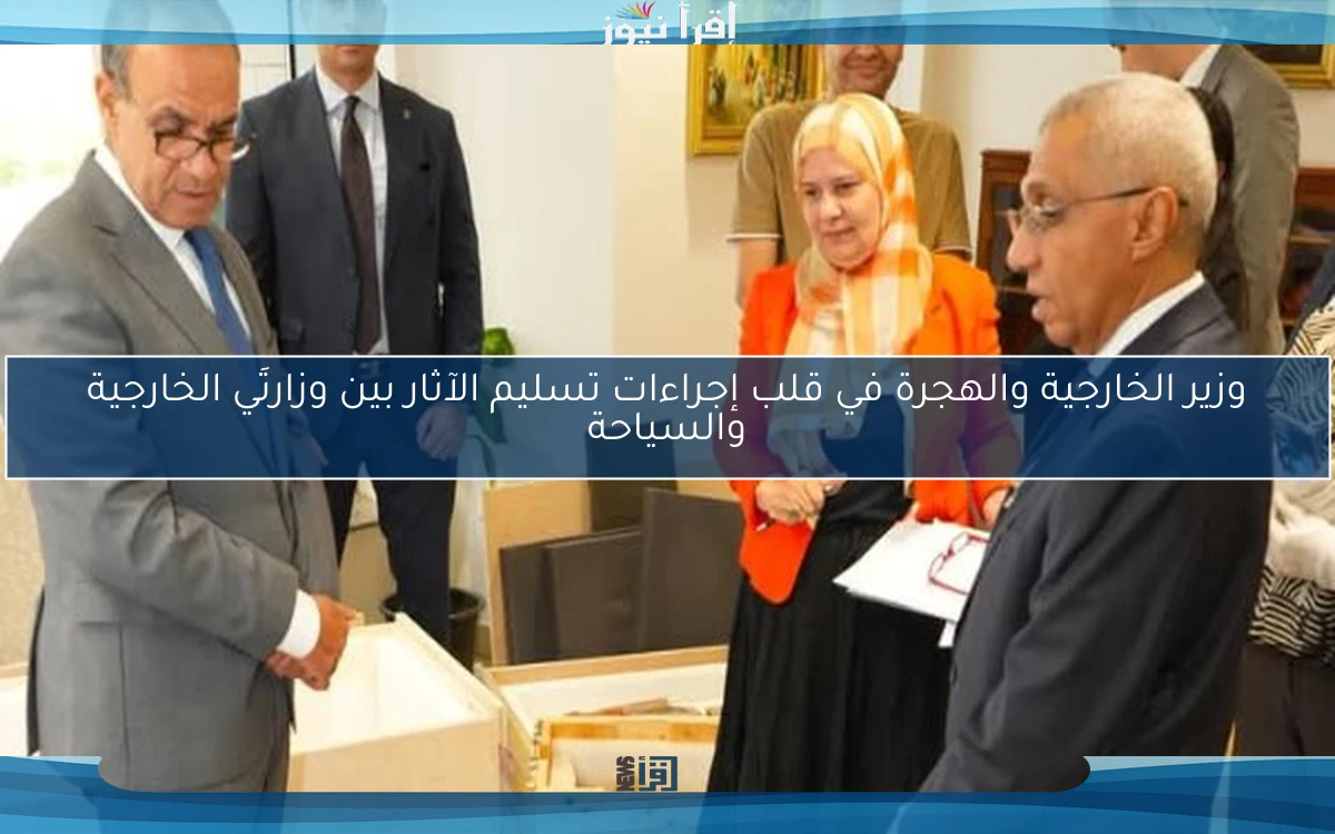 وزير الخارجية والهجرة في قلب إجراءات تسليم الآثار بين وزارتَي الخارجية والسياحة