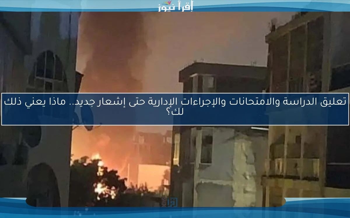 تعليق الدراسة والامتحانات والإجراءات الإدارية حتى إشعار جديد.. ماذا يعني ذلك لك؟
