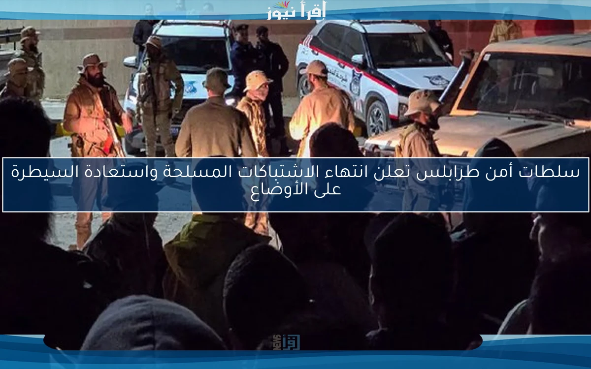 سلطات أمن طرابلس تعلن انتهاء الاشتباكات المسلحة واستعادة السيطرة على الأوضاع