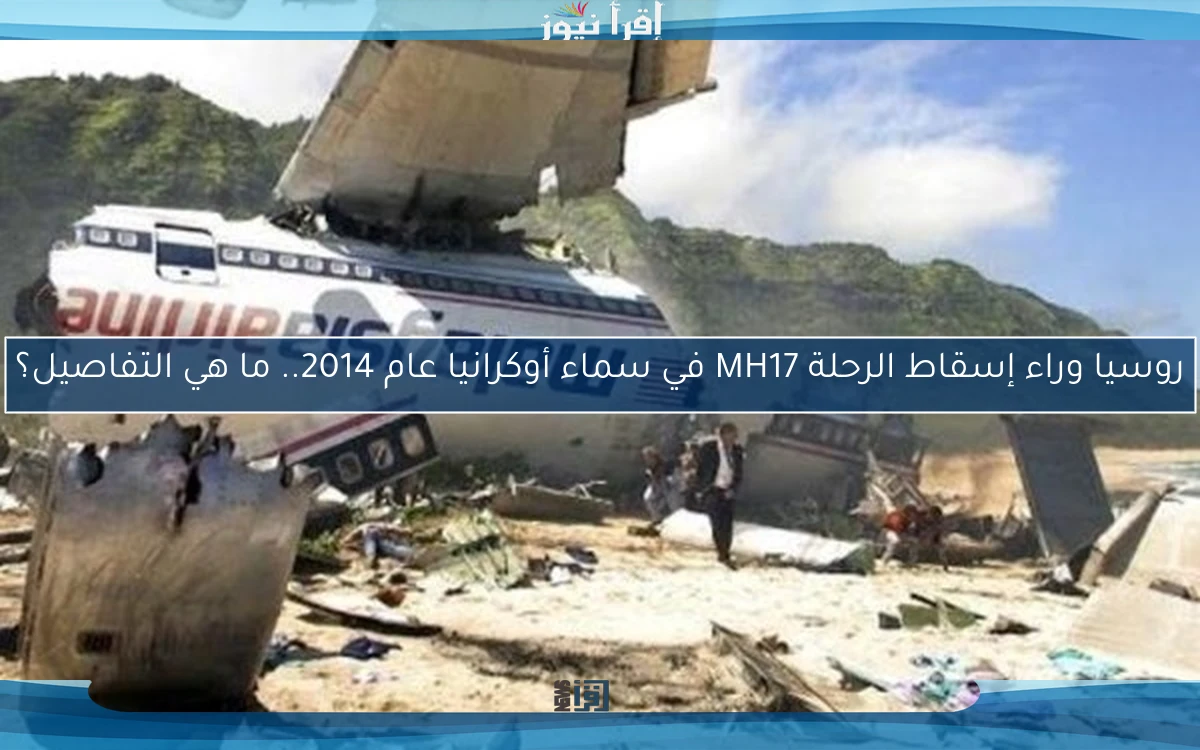 روسيا وراء إسقاط الرحلة MH17 في سماء أوكرانيا عام 2014.. ما هي التفاصيل؟
