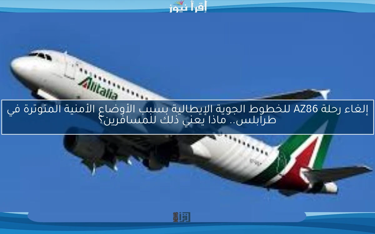 إلغاء رحلة AZ86 للخطوط الجوية الإيطالية بسبب الأوضاع الأمنية المتوترة في طرابلس.. ماذا يعني ذلك للمسافرين؟