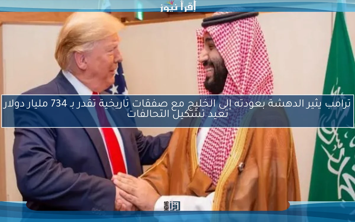 ترامب يثير الدهشة بعودته إلى الخليج مع صفقات تاريخية تقدر بـ 734 مليار دولار تعيد تشكيل التحالفات