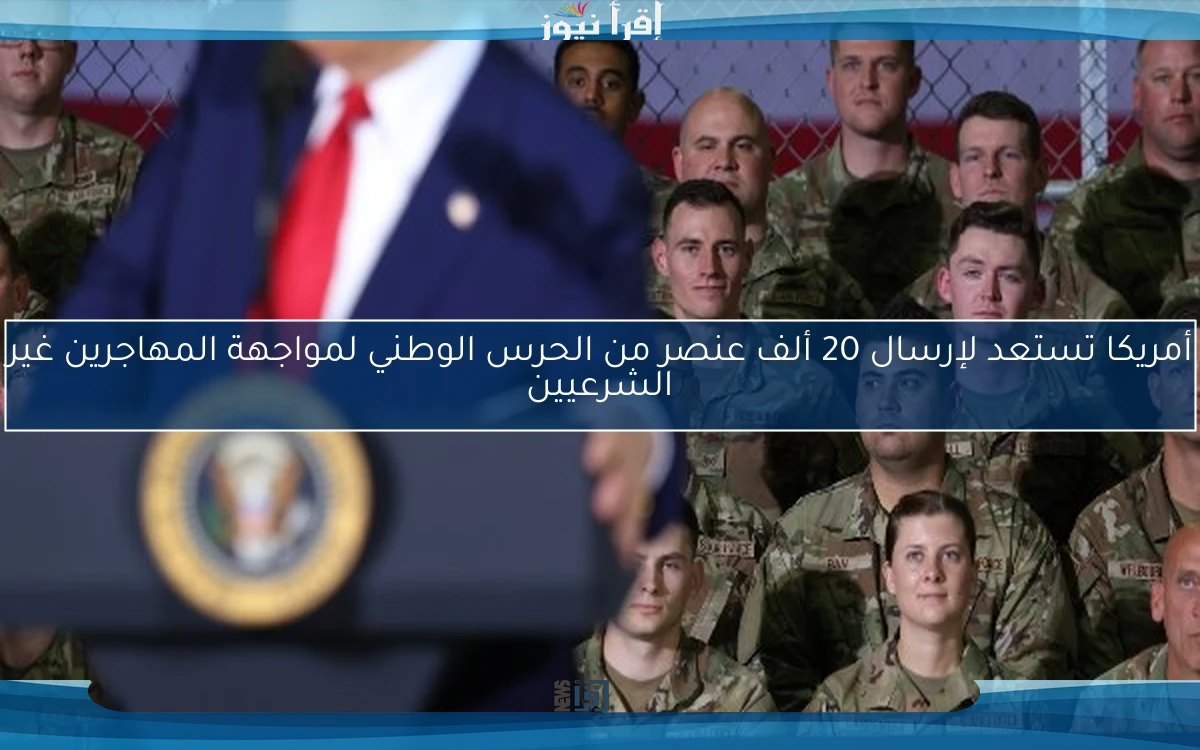 أمريكا تستعد لإرسال 20 ألف عنصر من الحرس الوطني لمواجهة المهاجرين غير الشرعيين