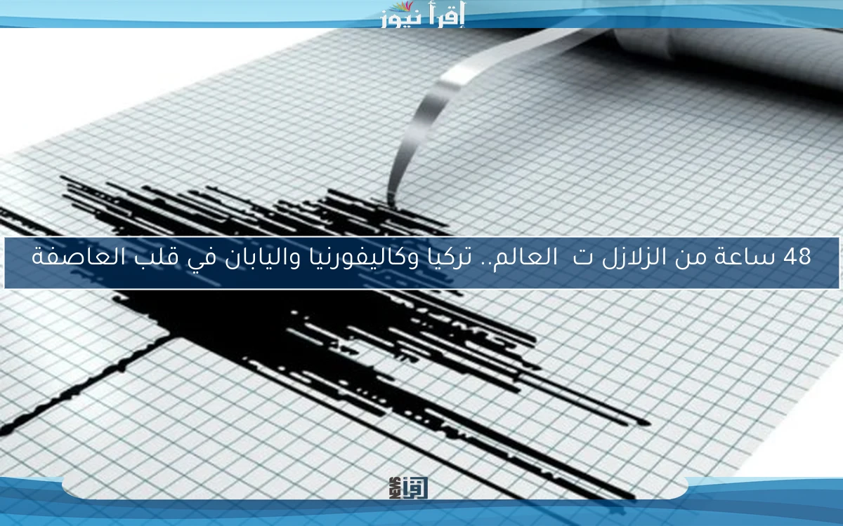 48 ساعة من الزلازل ت震 العالم.. تركيا وكاليفورنيا واليابان في قلب العاصفة