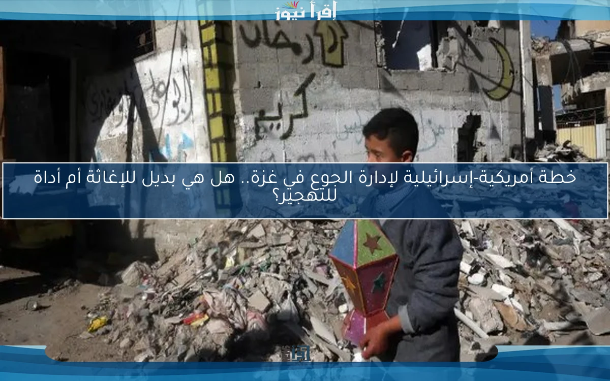 خطة أمريكية-إسرائيلية لإدارة الجوع في غزة.. هل هي بديل للإغاثة أم أداة للتهجير؟