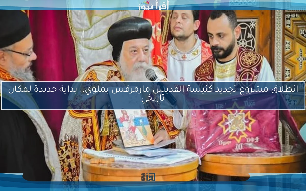 انطلاق مشروع تجديد كنيسة القديس مارمرقس بملوي.. بداية جديدة لمكان تاريخي