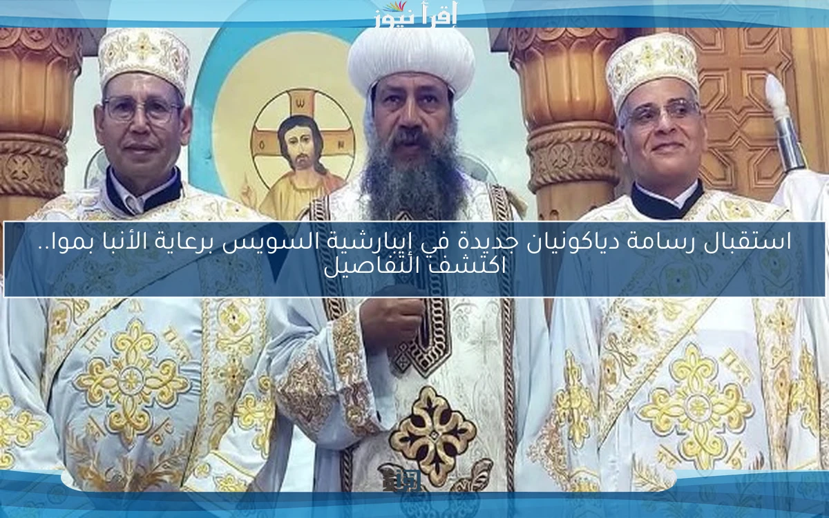 استقبال رسامة دياكونيان جديدة في إيبارشية السويس برعاية الأنبا بموا.. اكتشف التفاصيل