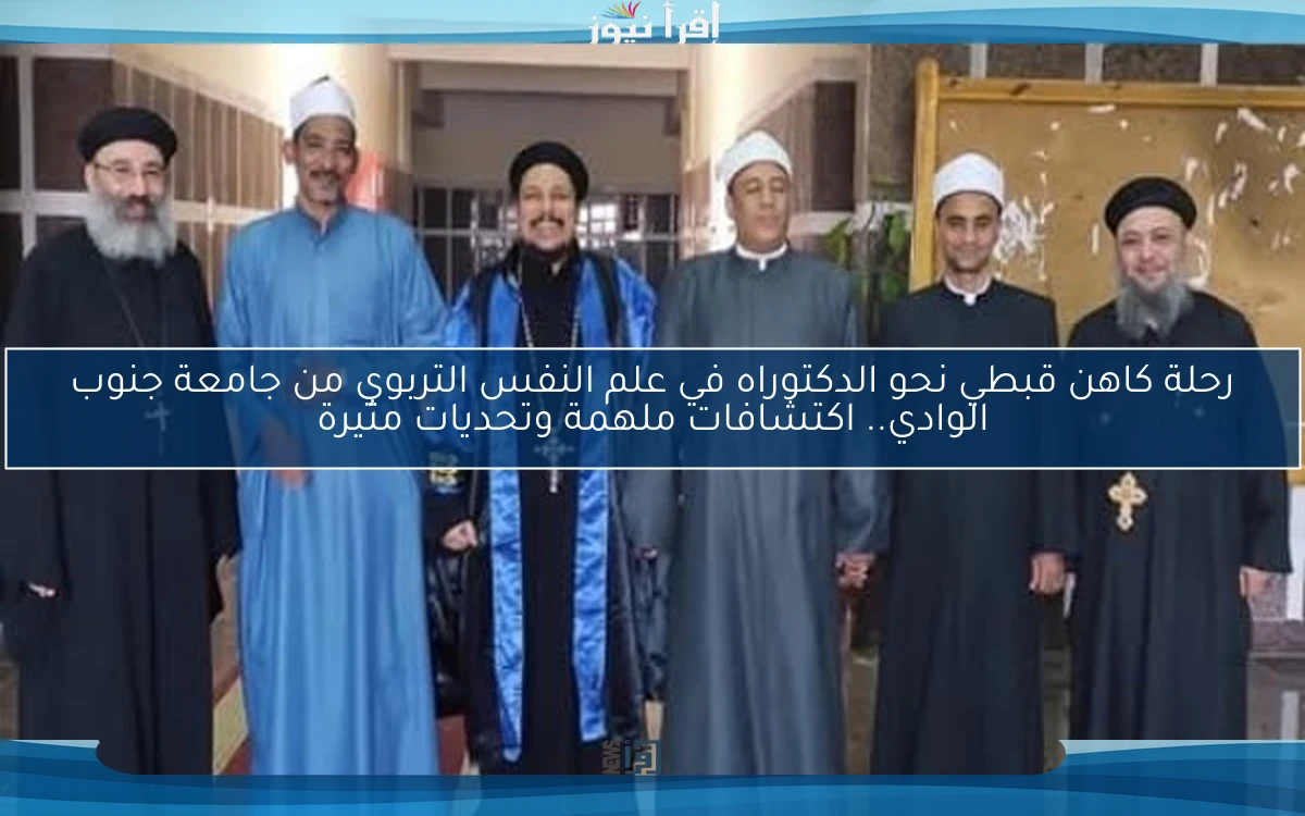 رحلة كاهن قبطي نحو الدكتوراه في علم النفس التربوي من جامعة جنوب الوادي.. اكتشافات ملهمة وتحديات مثيرة
