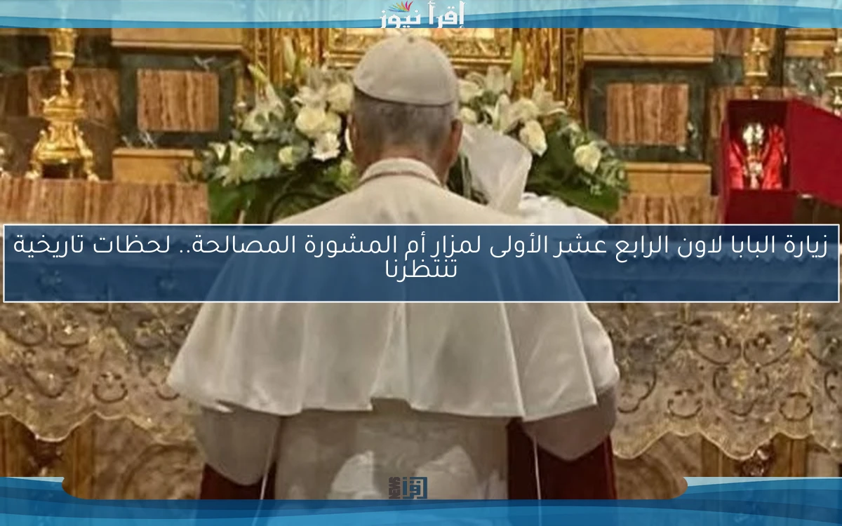زيارة البابا لاون الرابع عشر الأولى لمزار أم المشورة المصالحة.. لحظات تاريخية تنتظرنا