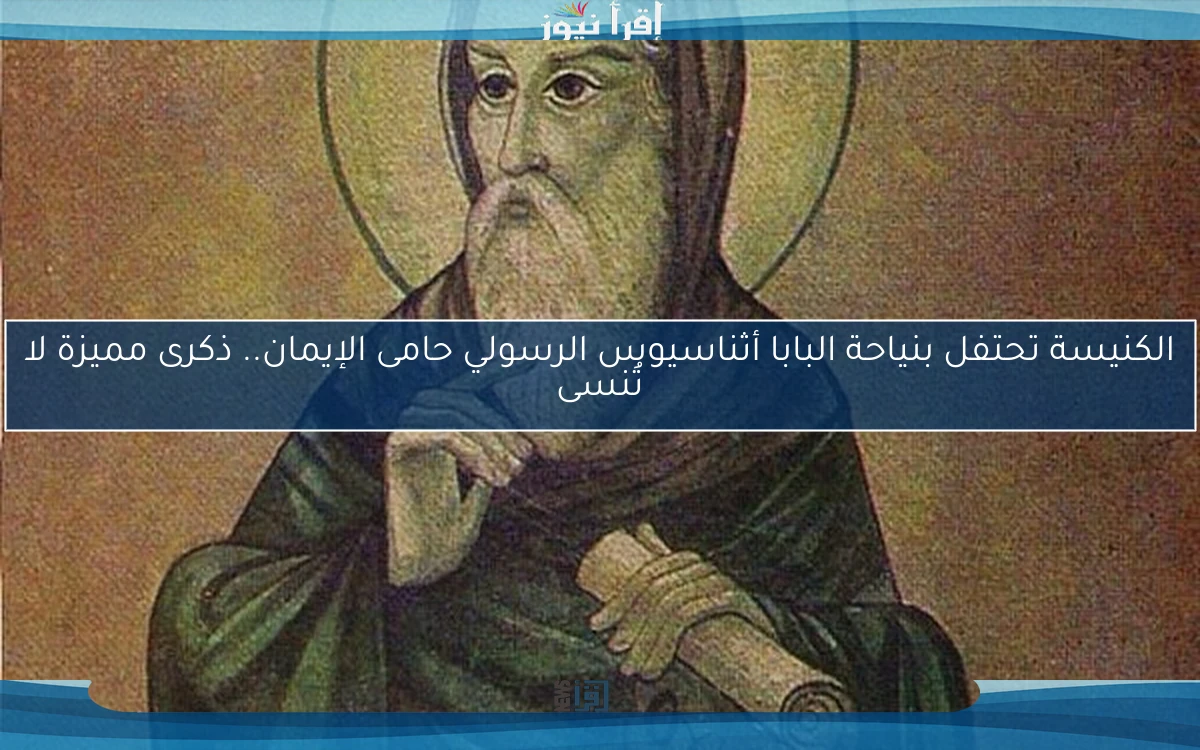 الكنيسة تحتفل بنياحة البابا أثناسيوس الرسولي حامى الإيمان.. ذكرى مميزة لا تُنسى