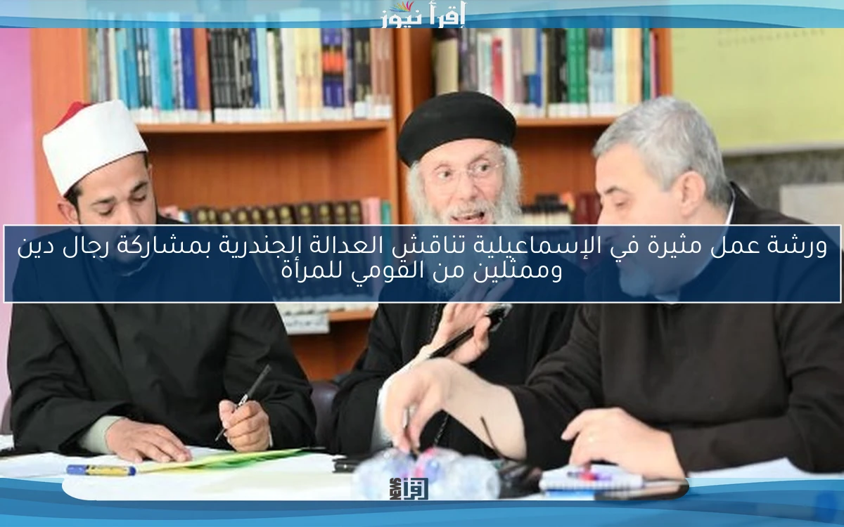 ورشة عمل مثيرة في الإسماعيلية تناقش العدالة الجندرية بمشاركة رجال دين وممثلين من القومي للمرأة