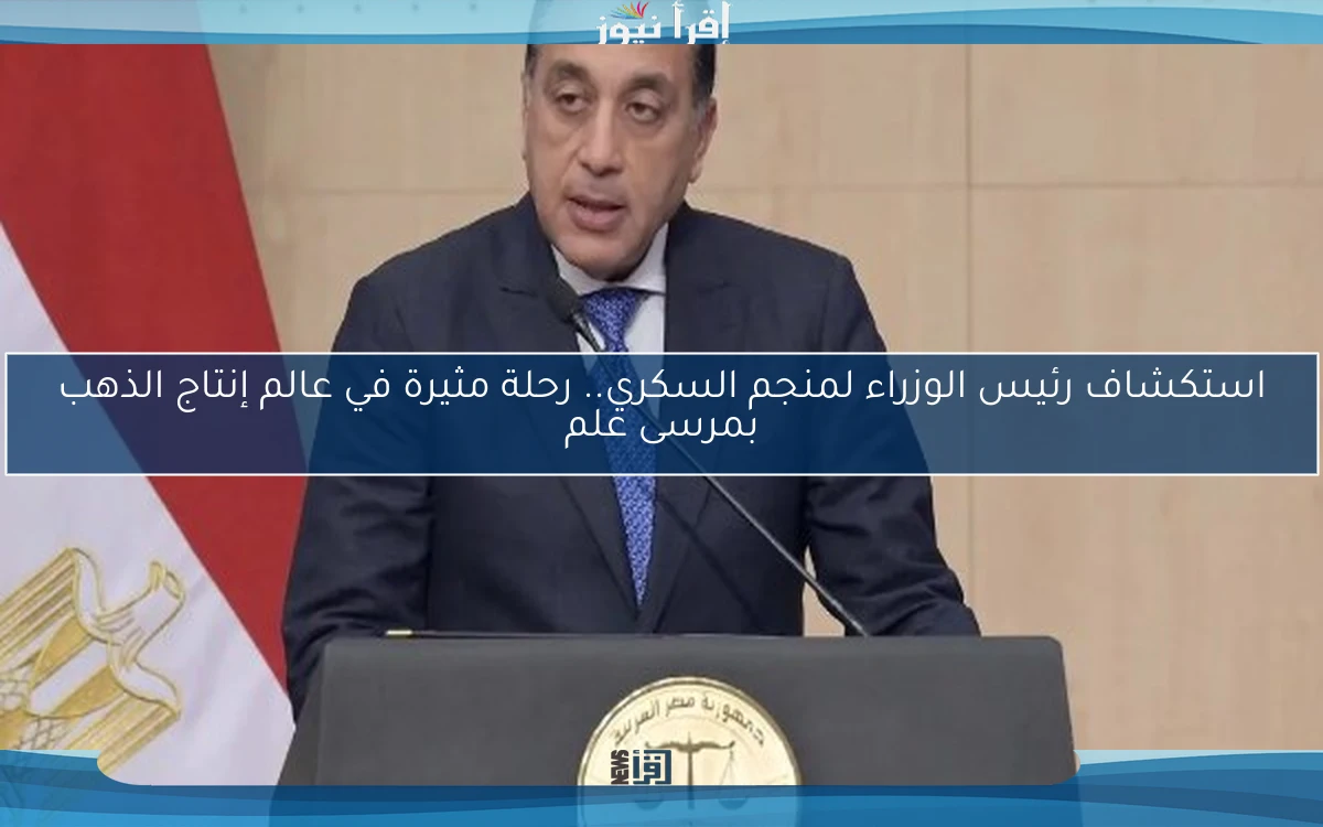 استكشاف رئيس الوزراء لمنجم السكري.. رحلة مثيرة في عالم إنتاج الذهب بمرسى علم