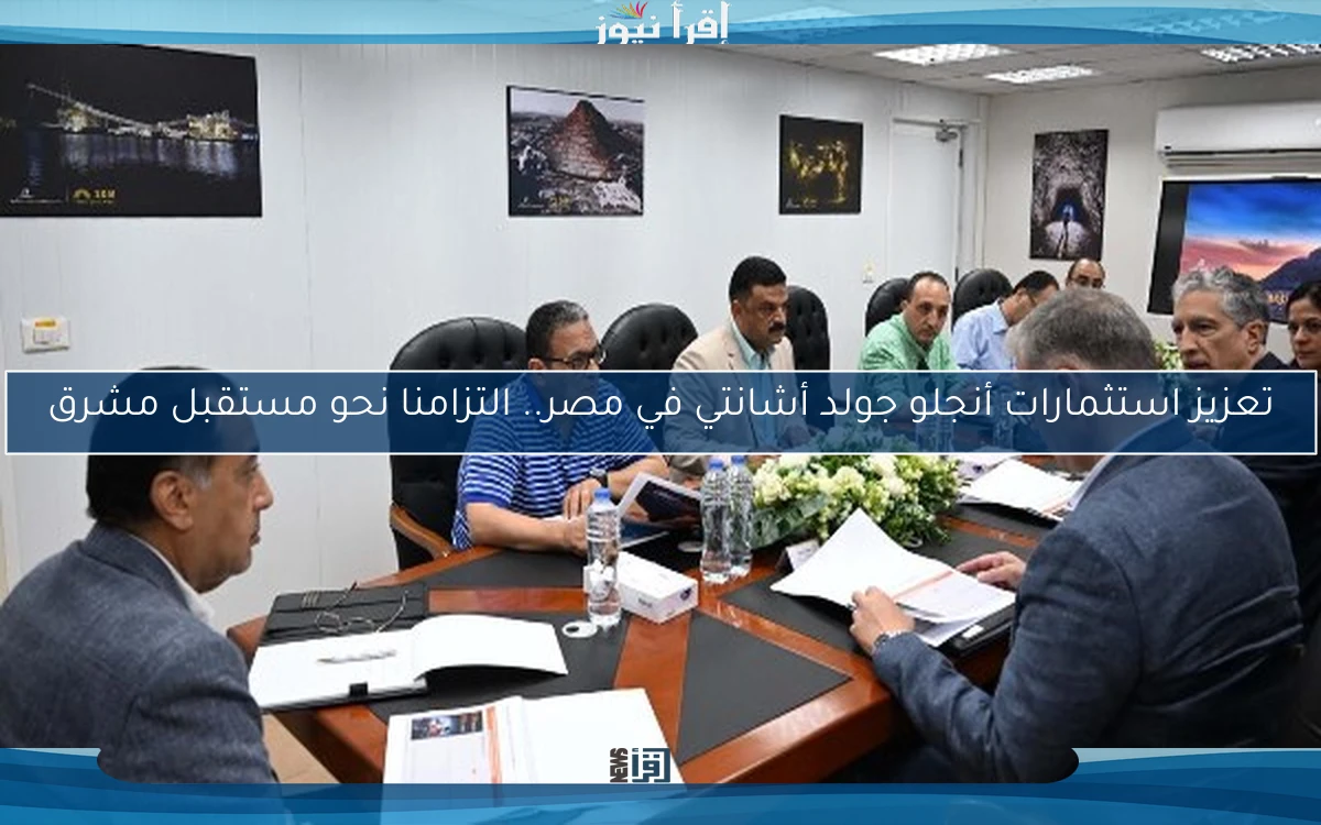 تعزيز استثمارات أنجلو جولد أشانتي في مصر.. التزامنا نحو مستقبل مشرق