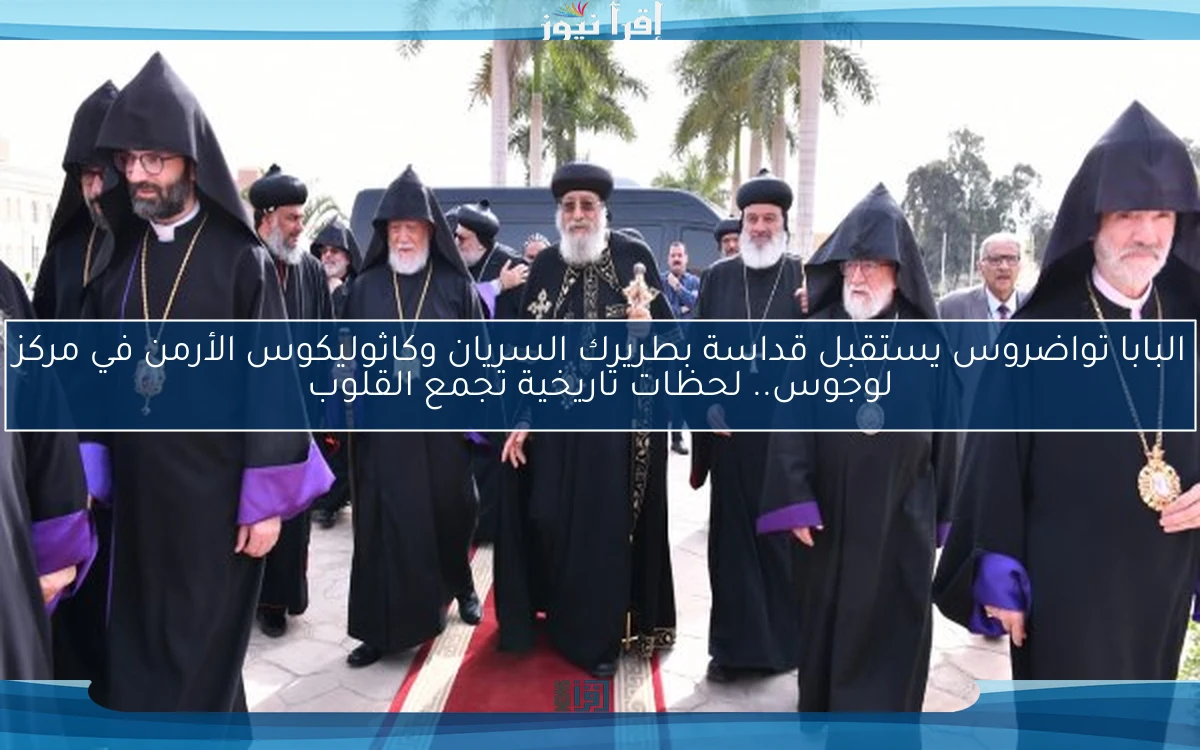 البابا تواضروس يستقبل قداسة بطريرك السريان وكاثوليكوس الأرمن في مركز لوجوس.. لحظات تاريخية تجمع القلوب