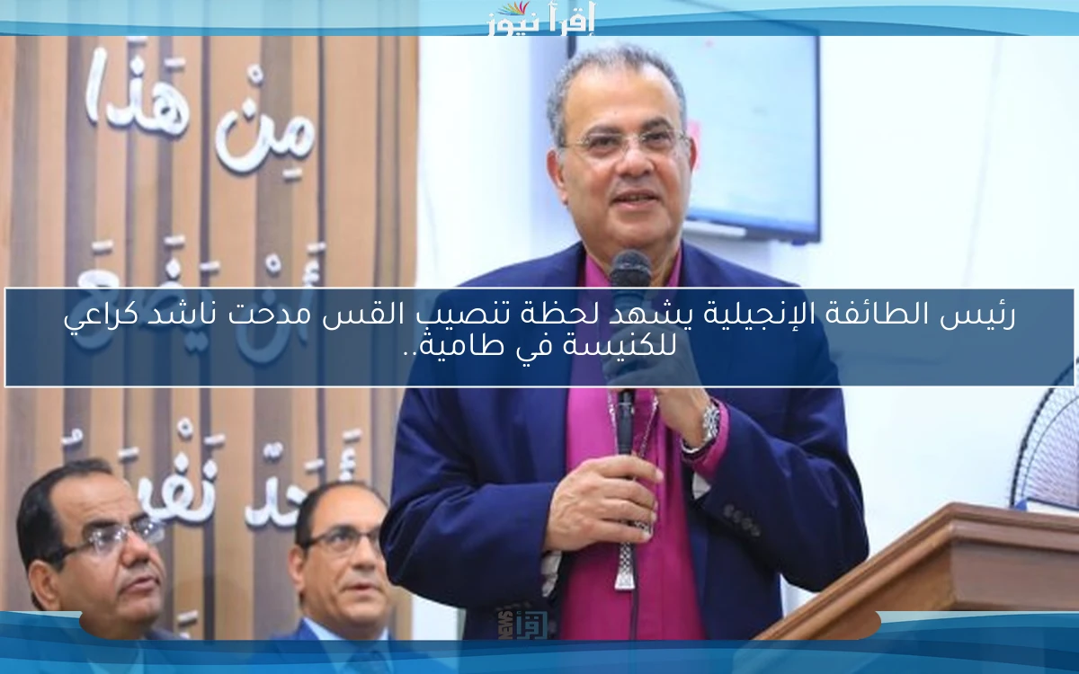 رئيس الطائفة الإنجيلية يشهد لحظة تنصيب القس مدحت ناشد كراعي للكنيسة في طامية..