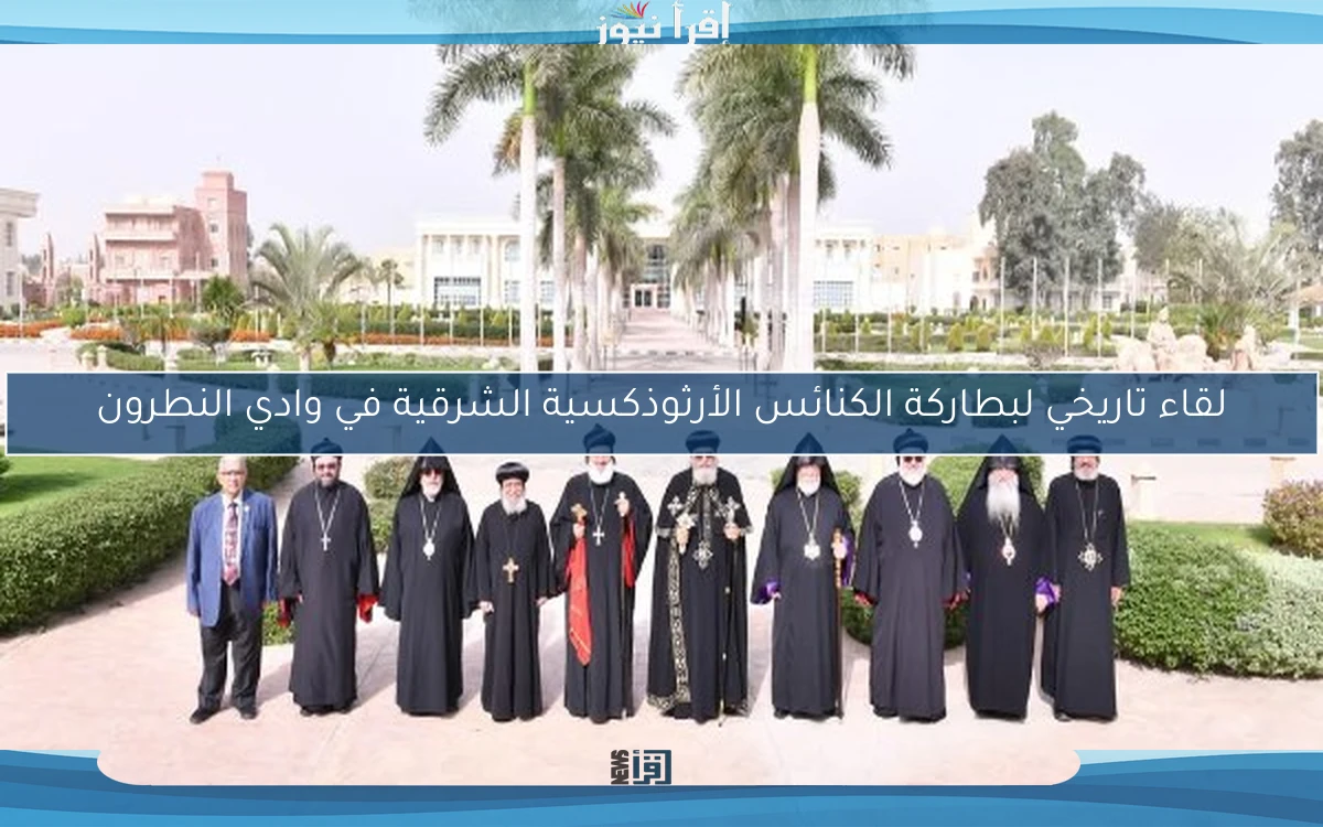 لقاء تاريخي لبطاركة الكنائس الأرثوذكسية الشرقية في وادي النطرون