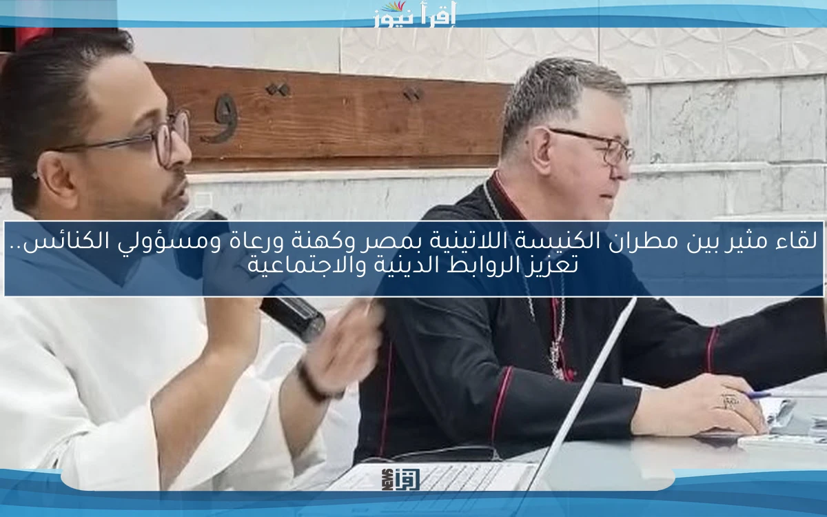 لقاء مثير بين مطران الكنيسة اللاتينية بمصر وكهنة ورعاة ومسؤولي الكنائس.. تعزيز الروابط الدينية والاجتماعية
