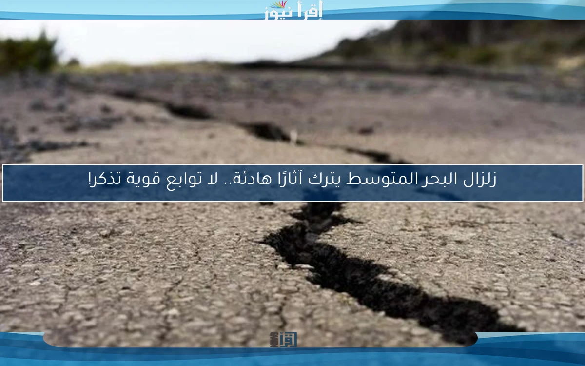 زلزال البحر المتوسط يترك آثارًا هادئة.. لا توابع قوية تذكر!