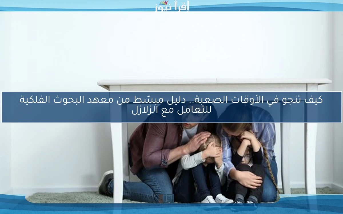 كيف تنجو في الأوقات الصعبة.. دليل مبسّط من معهد البحوث الفلكية للتعامل مع الزلازل