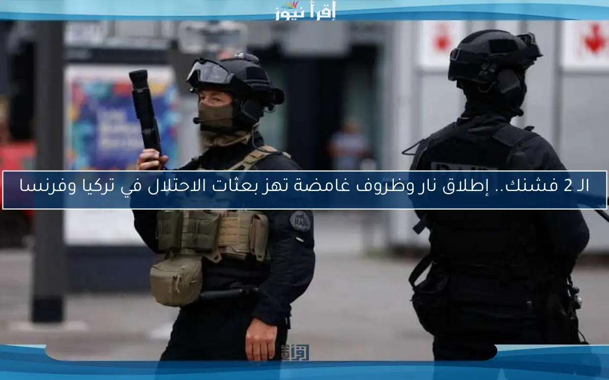 الـ 2 فشنك.. إطلاق نار وظروف غامضة تهز بعثات الاحتلال في تركيا وفرنسا