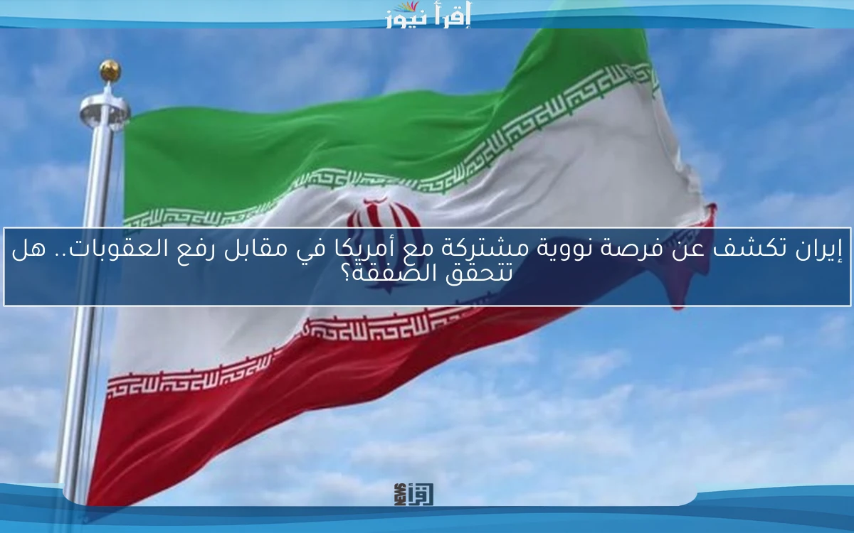 إيران تكشف عن فرصة نووية مشتركة مع أمريكا في مقابل رفع العقوبات.. هل تتحقق الصفقة؟