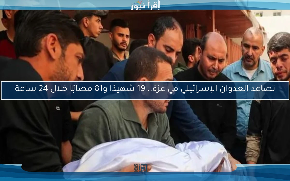 تصاعد العدوان الإسرائيلي في غزة.. 19 شهيدًا و81 مصابًا خلال 24 ساعة