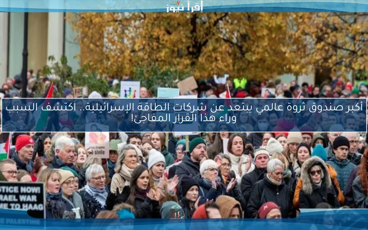 أكبر صندوق ثروة عالمي يبتعد عن شركات الطاقة الإسرائيلية.. اكتشف السبب وراء هذا القرار المفاجئ!