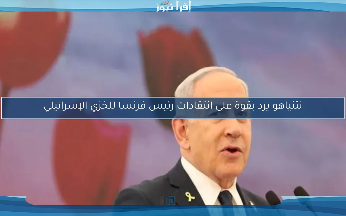 نتنياهو يرد بقوة على انتقادات رئيس فرنسا للخزي الإسرائيلي