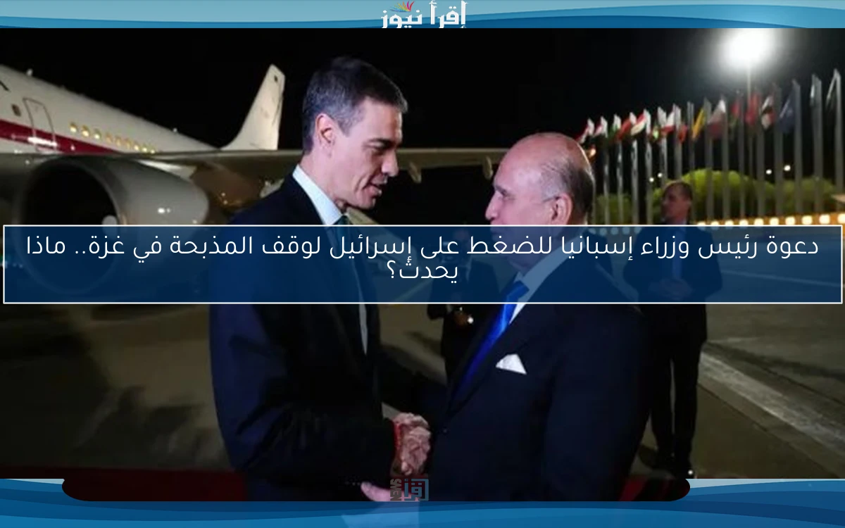 دعوة رئيس وزراء إسبانيا للضغط على إسرائيل لوقف المذبحة في غزة.. ماذا يحدث؟