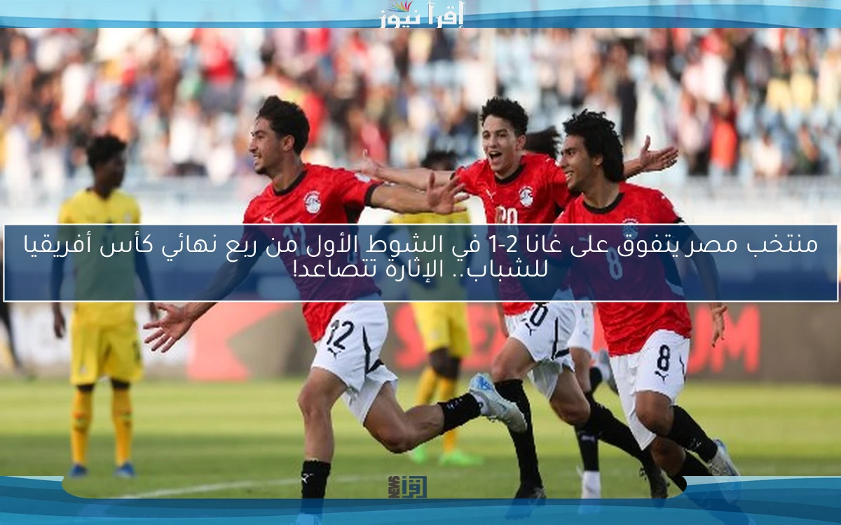 منتخب مصر يتفوق على غانا 2-1 في الشوط الأول من ربع نهائي كأس أفريقيا للشباب.. الإثارة تتصاعد!