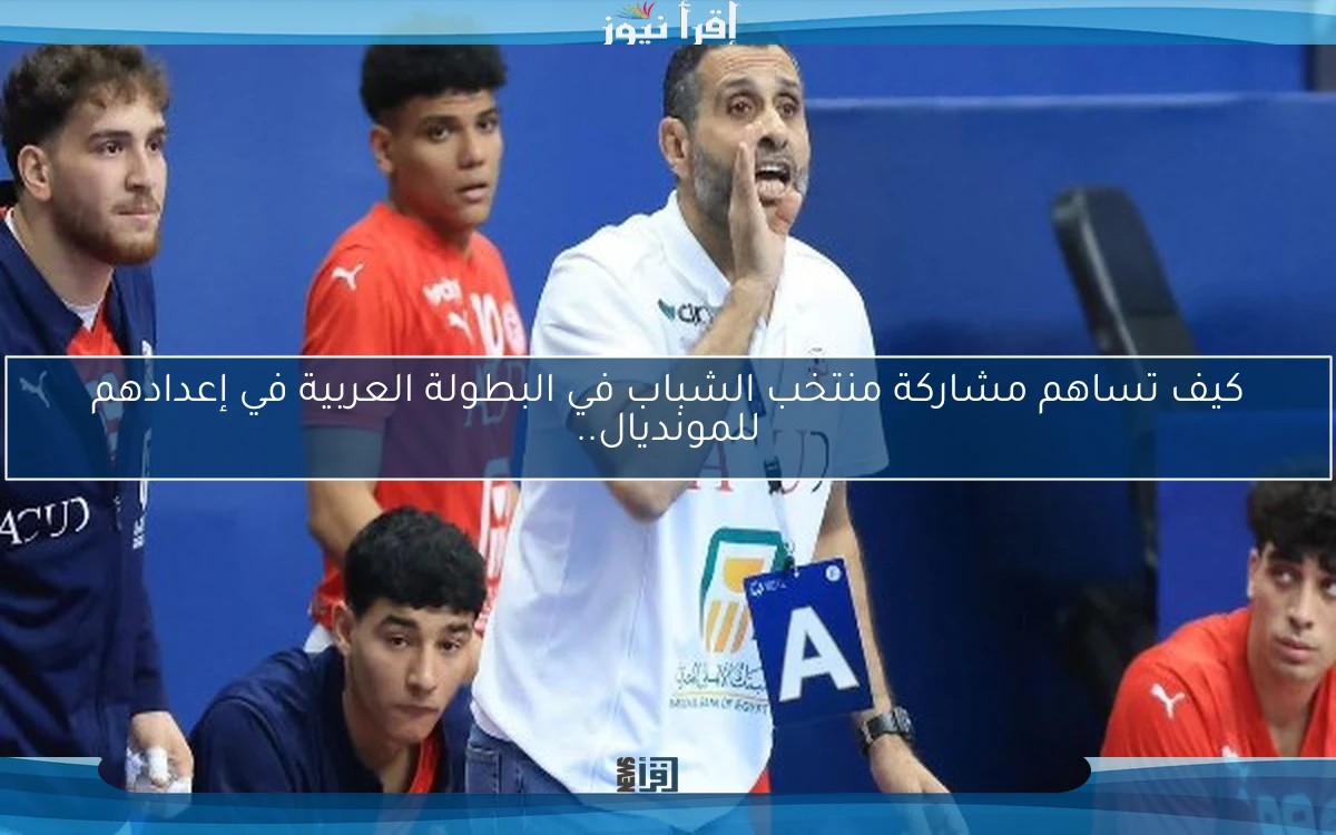 كيف تساهم مشاركة منتخب الشباب في البطولة العربية في إعدادهم للمونديال..