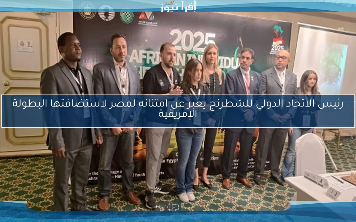 رئيس الاتحاد الدولي للشطرنج يعبر عن امتنانه لمصر لاستضافتها البطولة الإفريقية