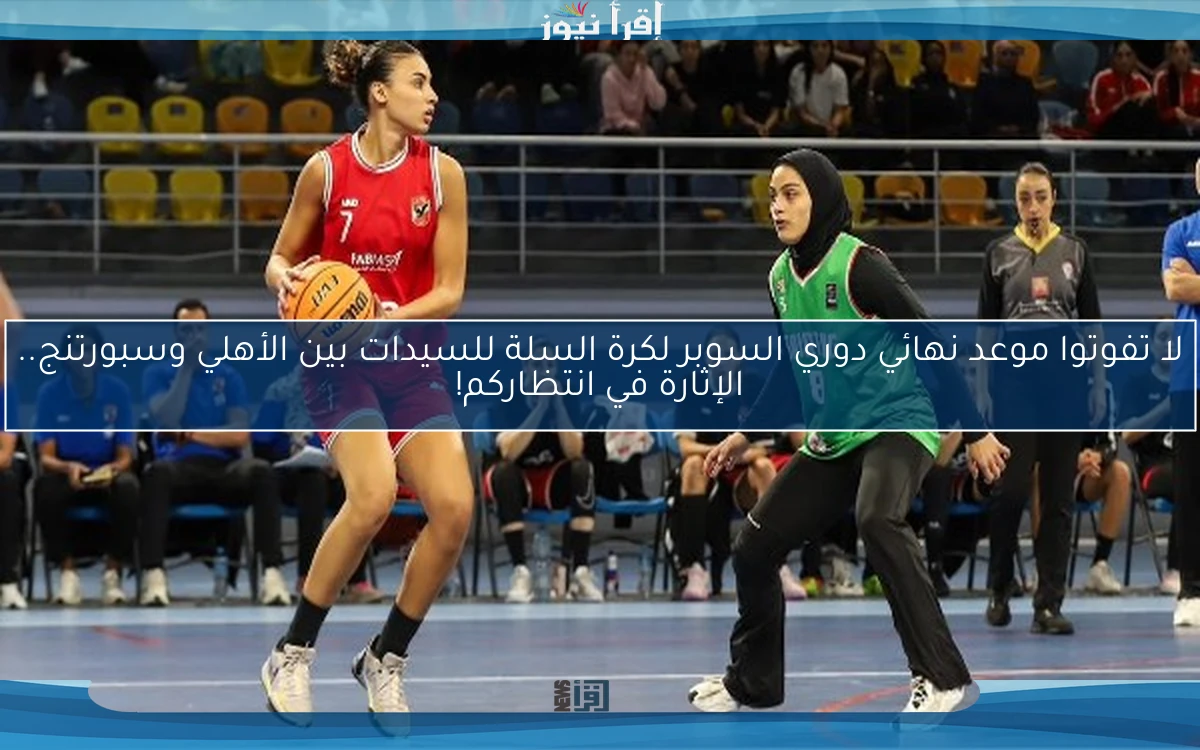لا تفوتوا موعد نهائي دوري السوبر لكرة السلة للسيدات بين الأهلي وسبورتنج.. الإثارة في انتظاركم!