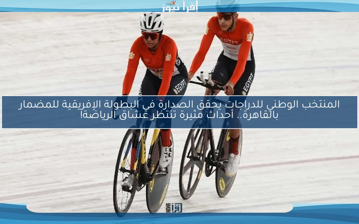 المنتخب الوطني للدراجات يحقق الصدارة في البطولة الإفريقية للمضمار بالقاهرة.. أحداث مثيرة تنتظر عشاق الرياضة!