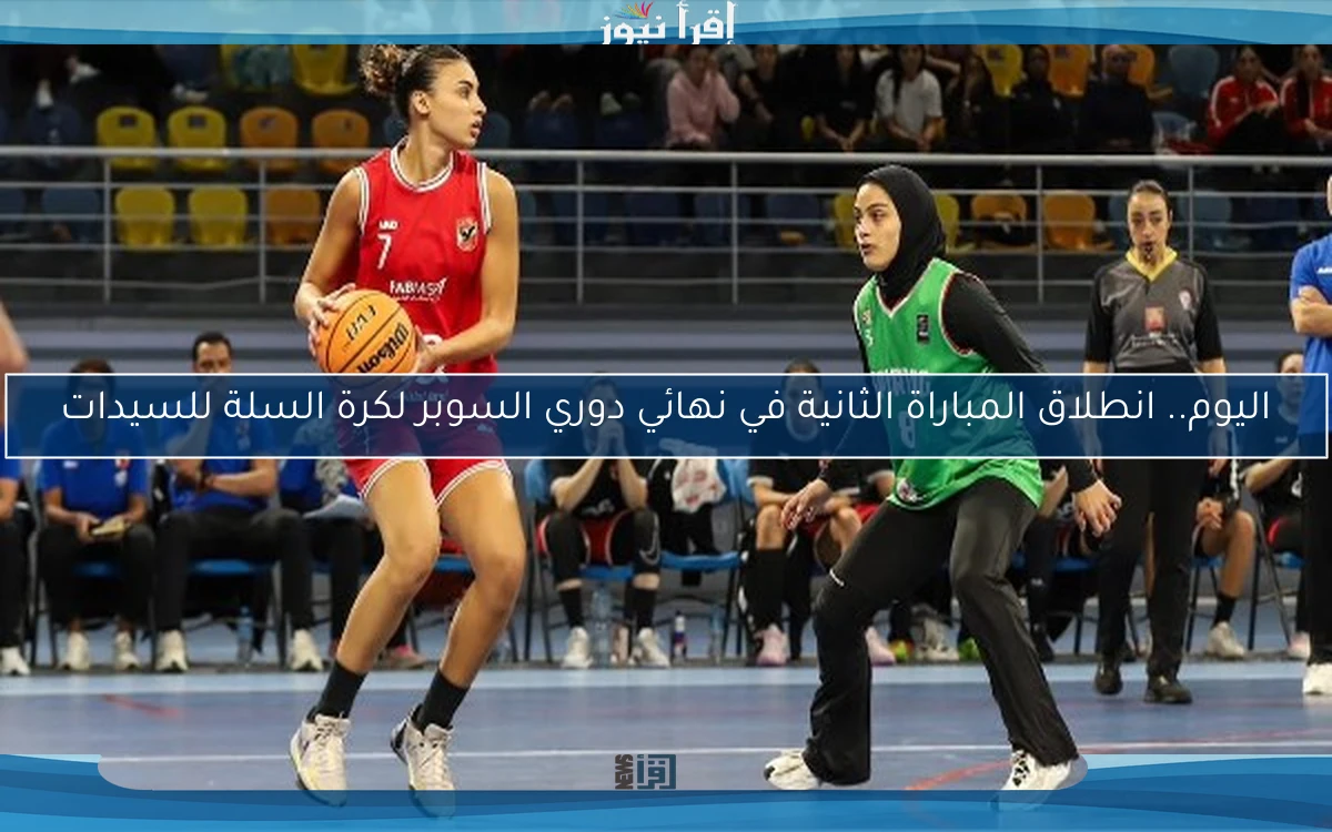 اليوم.. انطلاق المباراة الثانية في نهائي دوري السوبر لكرة السلة للسيدات