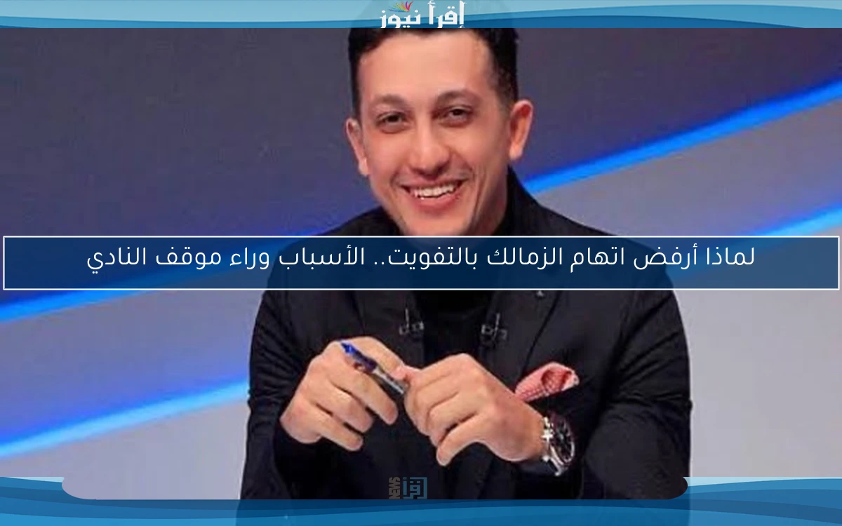 لماذا أرفض اتهام الزمالك بالتفويت.. الأسباب وراء موقف النادي