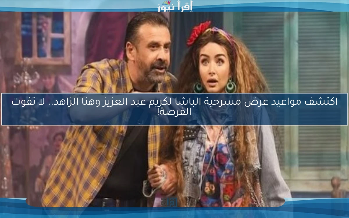 اكتشف مواعيد عرض مسرحية الباشا لكريم عبد العزيز وهنا الزاهد.. لا تفوت الفرصة!