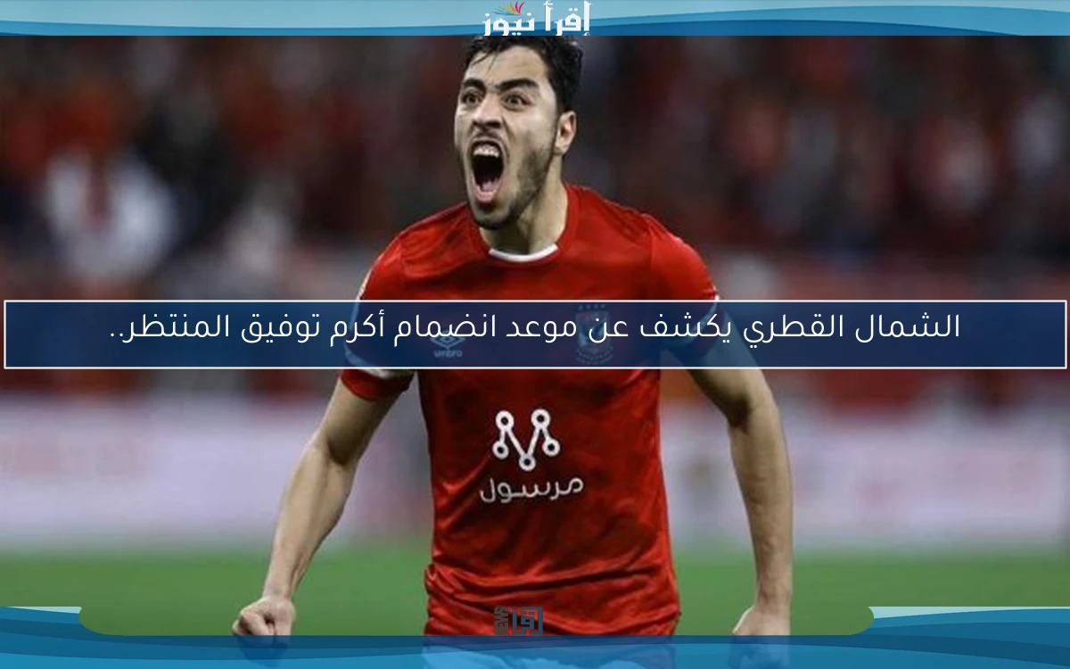 الشمال القطري يكشف عن موعد انضمام أكرم توفيق المنتظر..