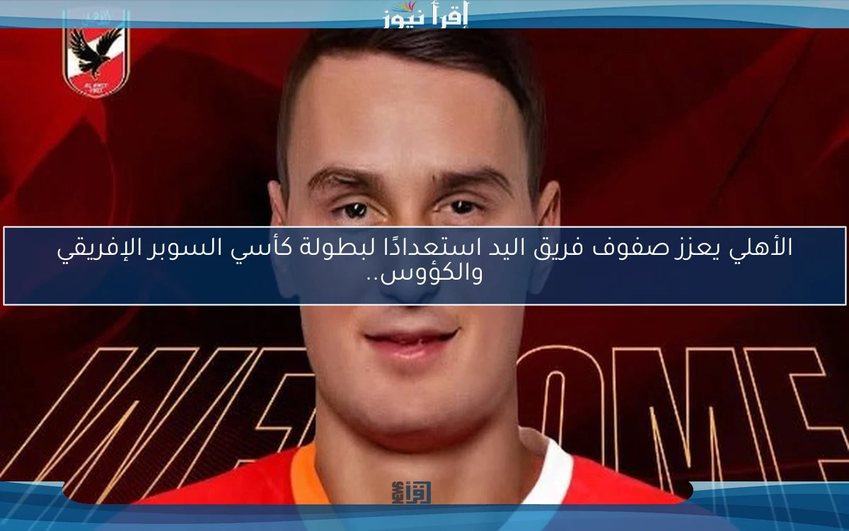 الأهلي يعزز صفوف فريق اليد استعدادًا لبطولة كأسي السوبر الإفريقي والكؤوس..