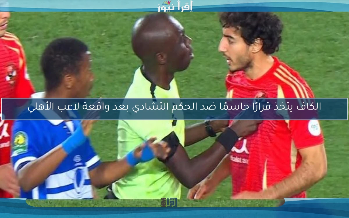 الكاف يتخذ قرارًا حاسمًا ضد الحكم التشادي بعد واقعة لاعب الأهلي