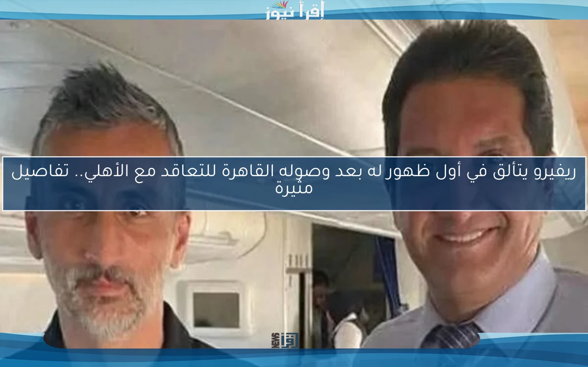 ريفيرو يتألق في أول ظهور له بعد وصوله القاهرة للتعاقد مع الأهلي.. تفاصيل مثيرة