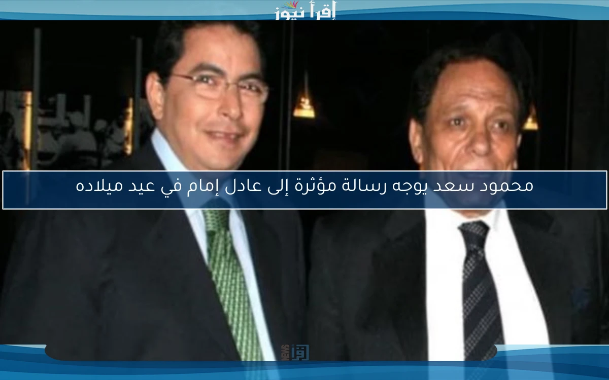 محمود سعد يوجه رسالة مؤثرة إلى عادل إمام في عيد ميلاده