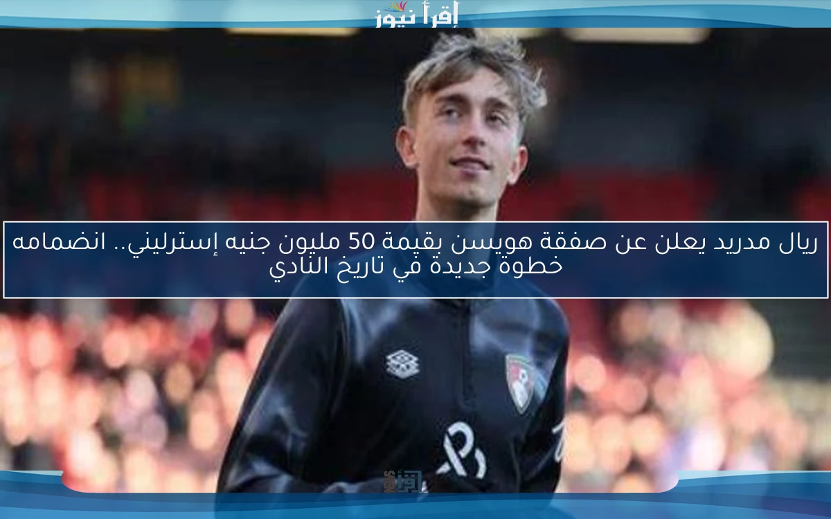 ريال مدريد يعلن عن صفقة هويسن بقيمة 50 مليون جنيه إسترليني.. انضمامه خطوة جديدة في تاريخ النادي