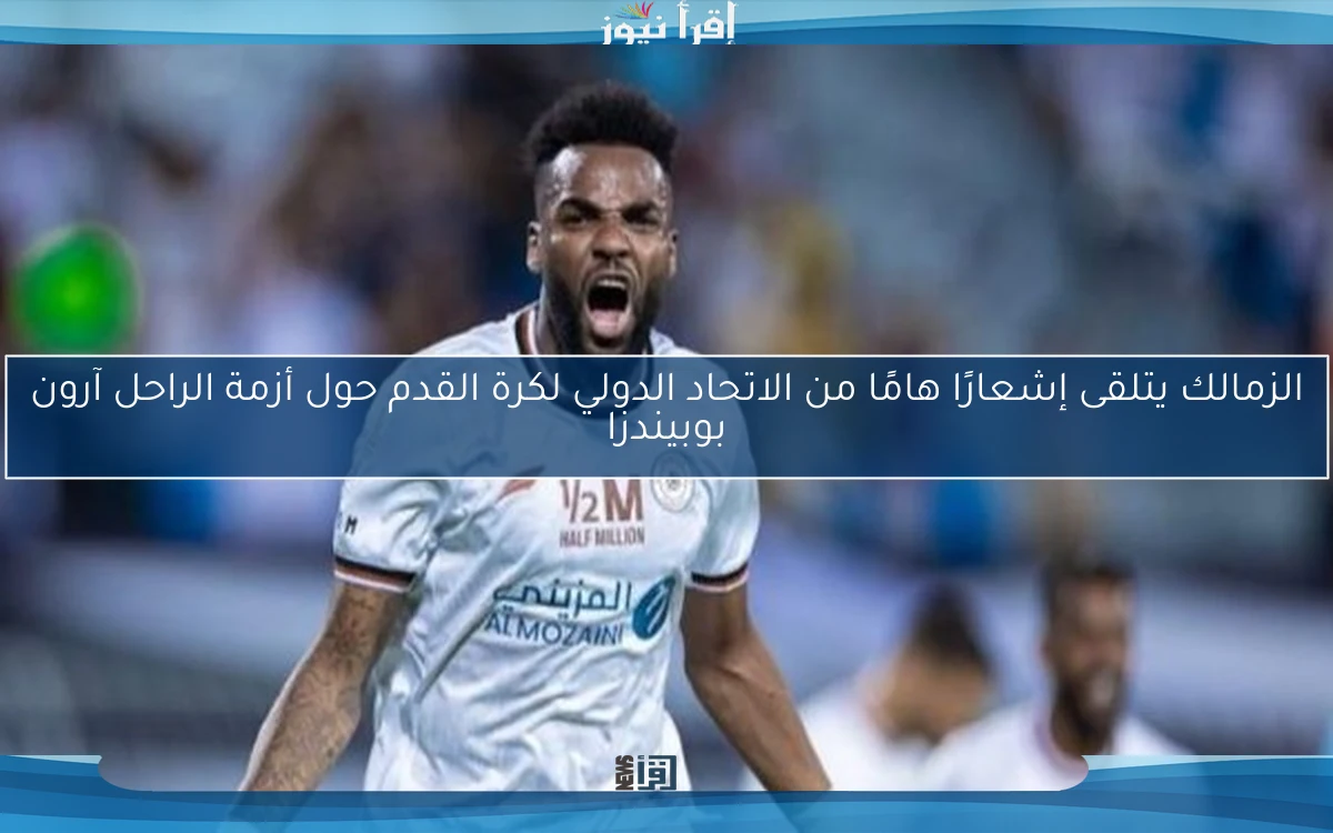 الزمالك يتلقى إشعارًا هامًا من الاتحاد الدولي لكرة القدم حول أزمة الراحل آرون بوبيندزا