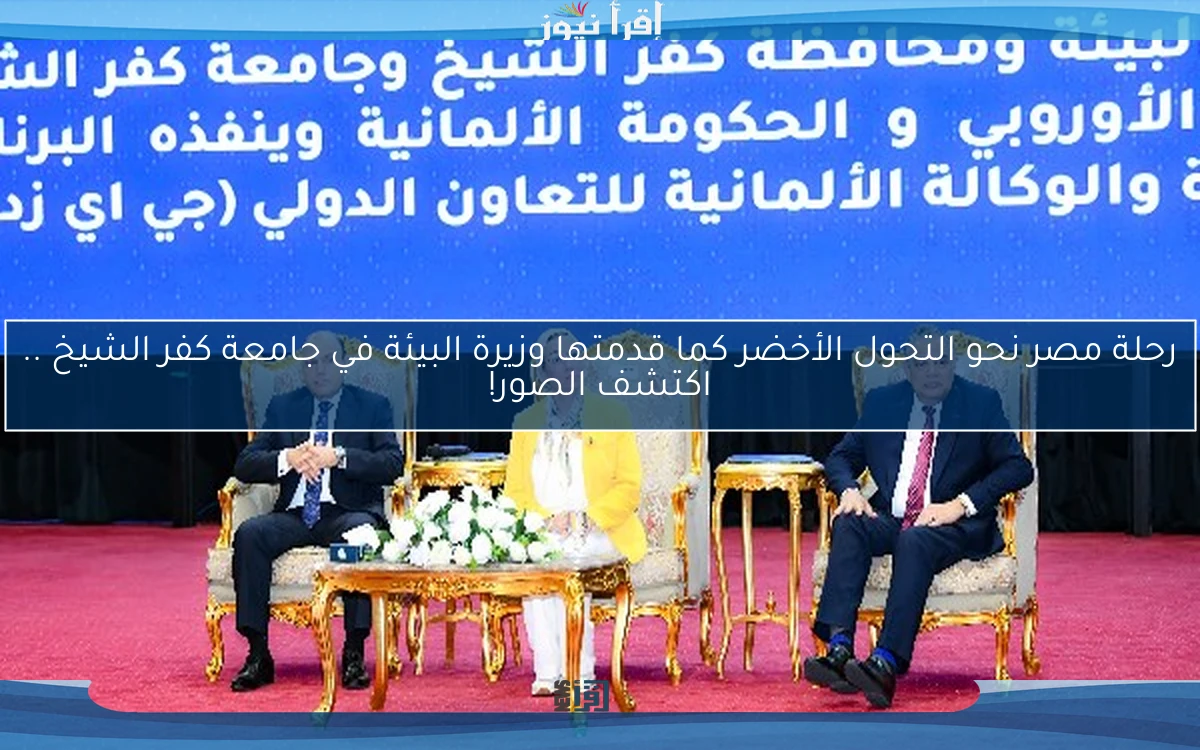 رحلة مصر نحو التحول الأخضر كما قدمتها وزيرة البيئة في جامعة كفر الشيخ .. اكتشف الصور!