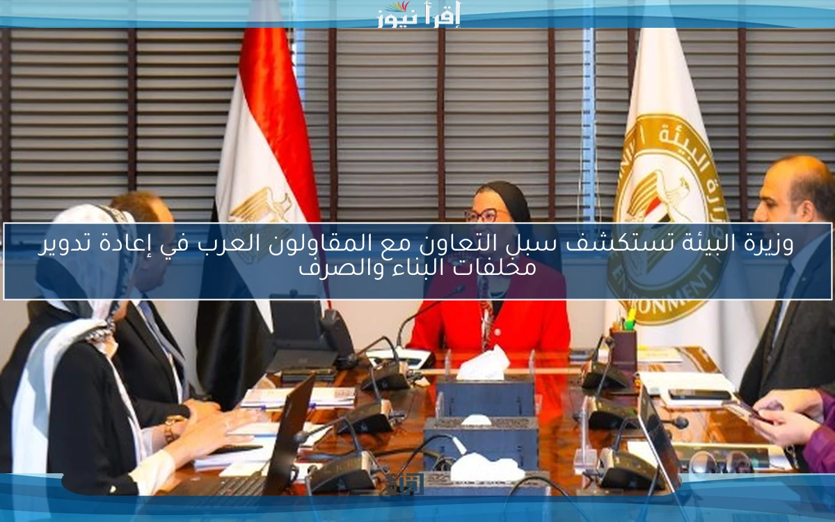 وزيرة البيئة تستكشف سبل التعاون مع المقاولون العرب في إعادة تدوير مخلفات البناء والصرف