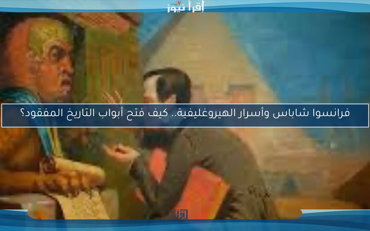 فرانسوا شاباس وأسرار الهيروغليفية.. كيف فتح أبواب التاريخ المفقود؟