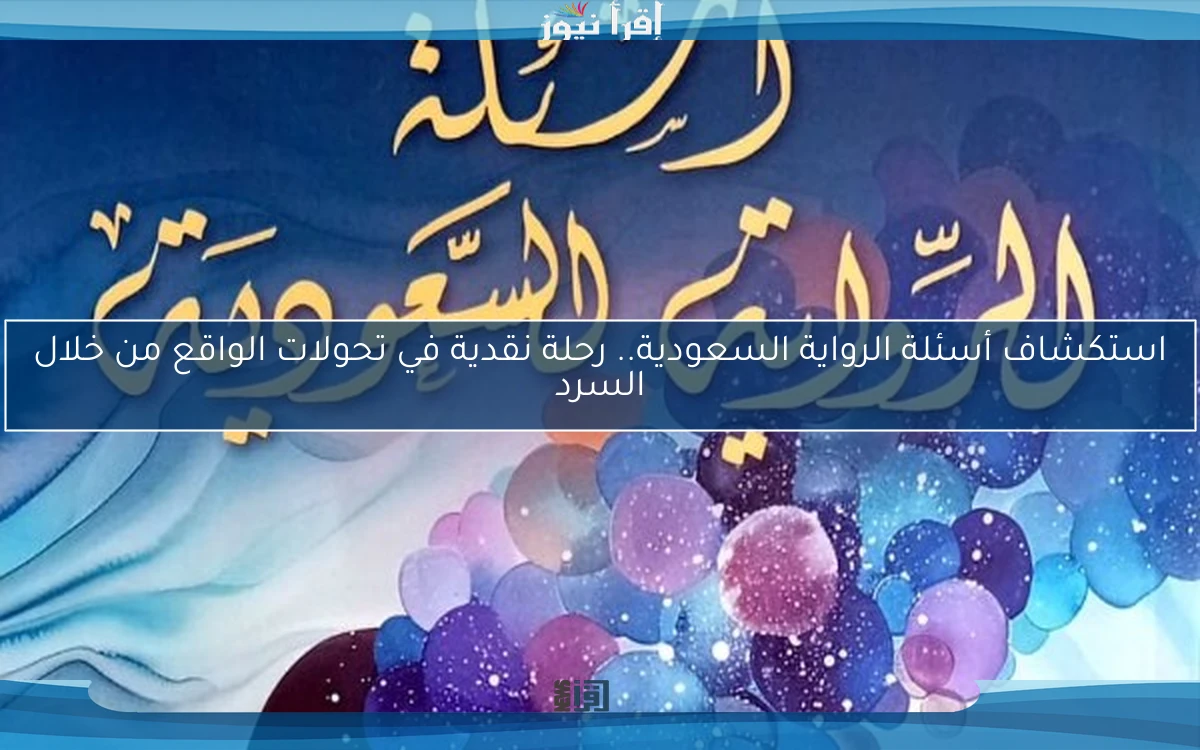 استكشاف أسئلة الرواية السعودية.. رحلة نقدية في تحولات الواقع من خلال السرد